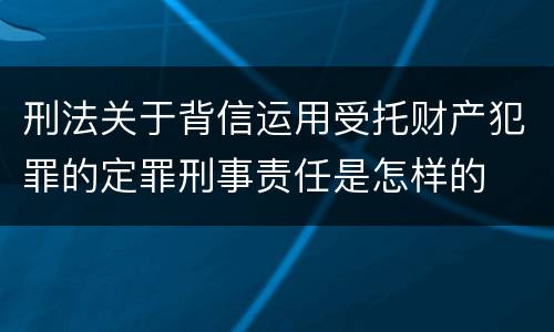 刑法关于背信运用受托财产犯罪的定罪刑事责任是怎样的