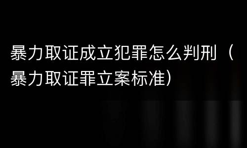 暴力取证成立犯罪怎么判刑（暴力取证罪立案标准）