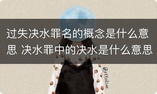 过失决水罪名的概念是什么意思 决水罪中的决水是什么意思