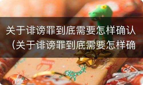 关于诽谤罪到底需要怎样确认（关于诽谤罪到底需要怎样确认责任）