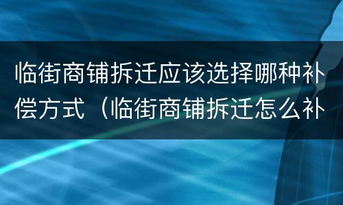 临街商铺拆迁应该选择哪种补偿方式（临街商铺拆迁怎么补偿）