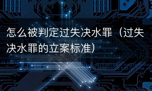 怎么被判定过失决水罪（过失决水罪的立案标准）