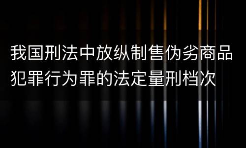 我国刑法中放纵制售伪劣商品犯罪行为罪的法定量刑档次