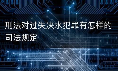刑法对过失决水犯罪有怎样的司法规定