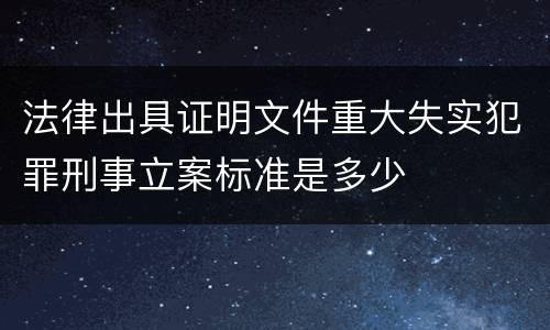 法律出具证明文件重大失实犯罪刑事立案标准是多少