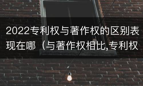 2022专利权与著作权的区别表现在哪（与著作权相比,专利权有哪些特征）