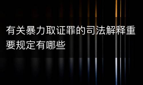 有关暴力取证罪的司法解释重要规定有哪些