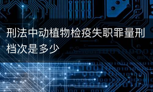 刑法中动植物检疫失职罪量刑档次是多少