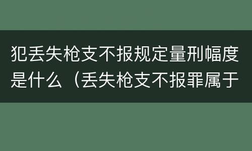 犯丢失枪支不报规定量刑幅度是什么（丢失枪支不报罪属于过失犯罪吗）