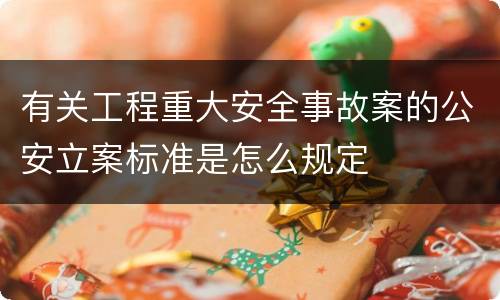 有关工程重大安全事故案的公安立案标准是怎么规定