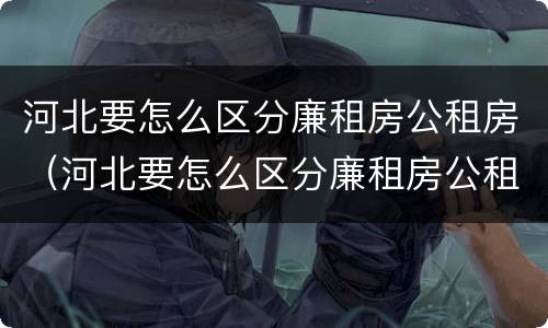 河北要怎么区分廉租房公租房（河北要怎么区分廉租房公租房呢）