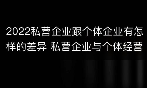 2022私营企业跟个体企业有怎样的差异 私营企业与个体经营企业的区别