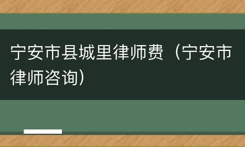 宁安市县城里律师费（宁安市律师咨询）
