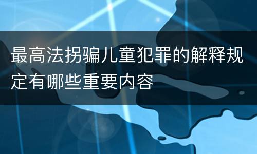 最高法拐骗儿童犯罪的解释规定有哪些重要内容