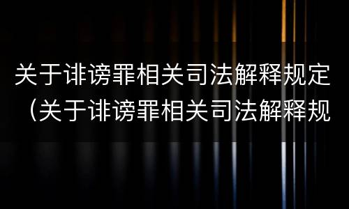 关于诽谤罪相关司法解释规定（关于诽谤罪相关司法解释规定有哪些）