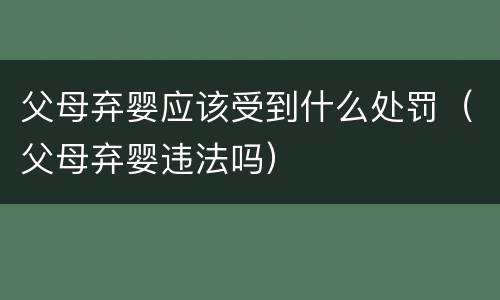 父母弃婴应该受到什么处罚（父母弃婴违法吗）