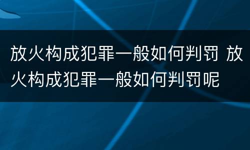 放火构成犯罪一般如何判罚 放火构成犯罪一般如何判罚呢