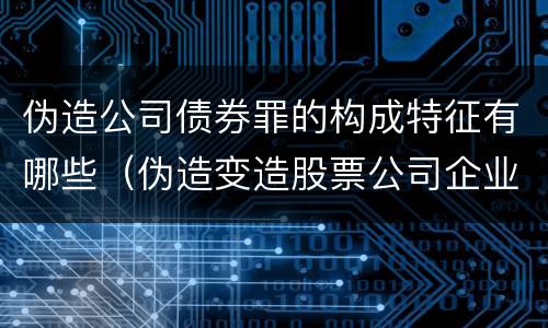 伪造公司债券罪的构成特征有哪些（伪造变造股票公司企业债券罪）