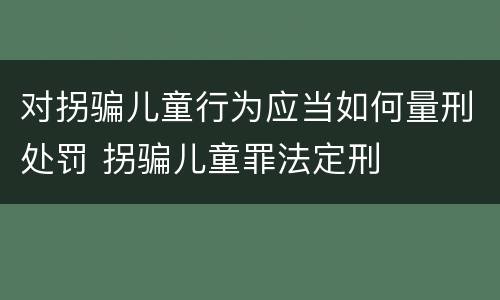 对拐骗儿童行为应当如何量刑处罚 拐骗儿童罪法定刑
