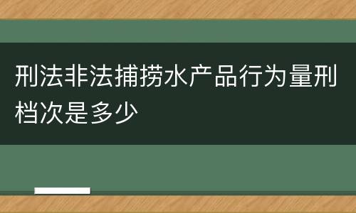刑法非法捕捞水产品行为量刑档次是多少
