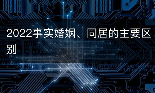 2022事实婚姻、同居的主要区别