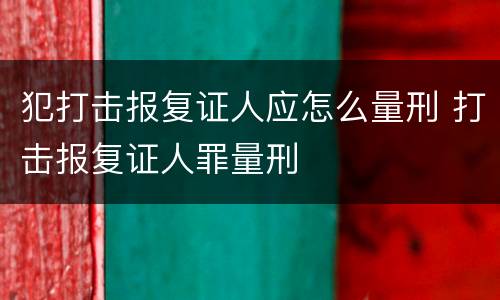 犯打击报复证人应怎么量刑 打击报复证人罪量刑