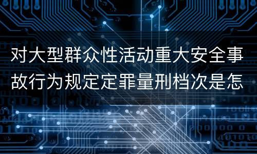 对大型群众性活动重大安全事故行为规定定罪量刑档次是怎样