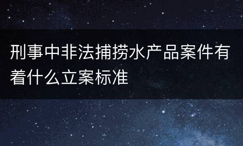 刑事中非法捕捞水产品案件有着什么立案标准