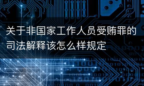 关于非国家工作人员受贿罪的司法解释该怎么样规定