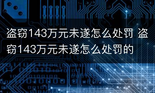 盗窃143万元未遂怎么处罚 盗窃143万元未遂怎么处罚的