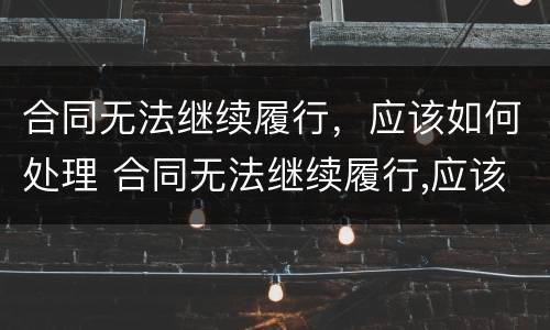 合同无法继续履行，应该如何处理 合同无法继续履行,应该如何处理呢