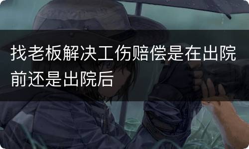找老板解决工伤赔偿是在出院前还是出院后