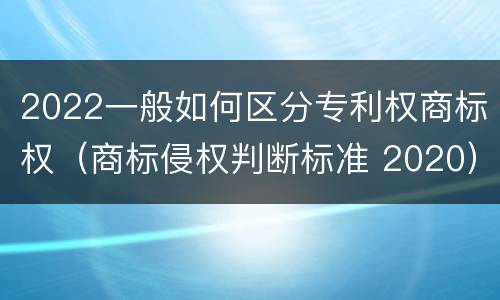 2022一般如何区分专利权商标权（商标侵权判断标准 2020）