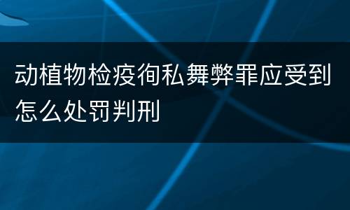 动植物检疫徇私舞弊罪应受到怎么处罚判刑
