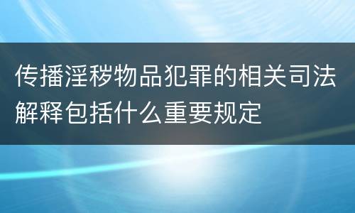 传播淫秽物品犯罪的相关司法解释包括什么重要规定