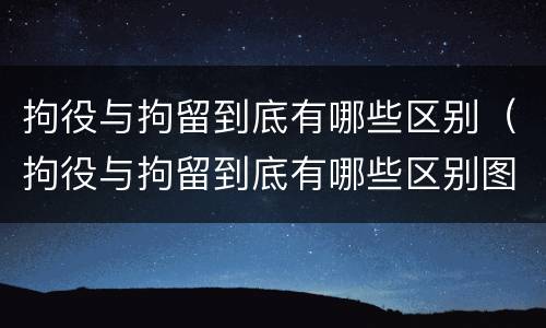 拘役与拘留到底有哪些区别（拘役与拘留到底有哪些区别图片）