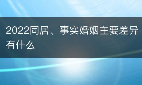 2022同居、事实婚姻主要差异有什么