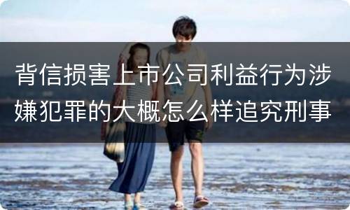 背信损害上市公司利益行为涉嫌犯罪的大概怎么样追究刑事责任