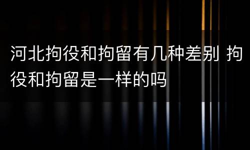 河北拘役和拘留有几种差别 拘役和拘留是一样的吗
