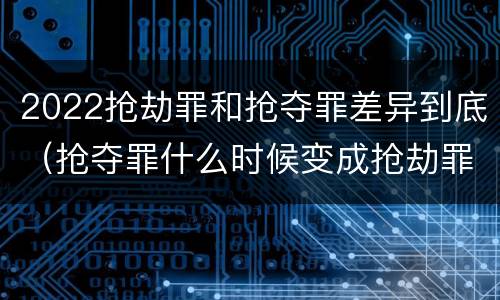 2022抢劫罪和抢夺罪差异到底（抢夺罪什么时候变成抢劫罪）