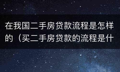 在我国二手房贷款流程是怎样的（买二手房贷款的流程是什么简单介绍）
