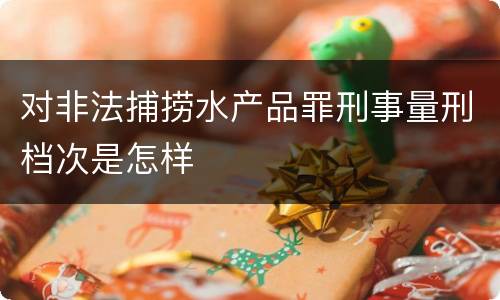 对非法捕捞水产品罪刑事量刑档次是怎样