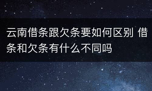 云南借条跟欠条要如何区别 借条和欠条有什么不同吗