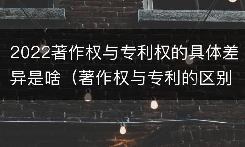 2022著作权与专利权的具体差异是啥（著作权与专利的区别）