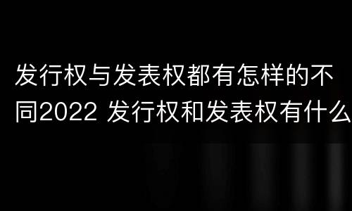 发行权与发表权都有怎样的不同2022 发行权和发表权有什么区别