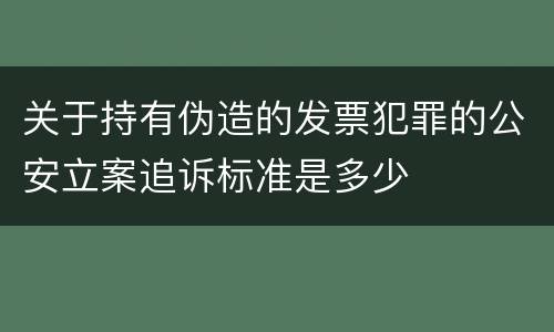 关于持有伪造的发票犯罪的公安立案追诉标准是多少