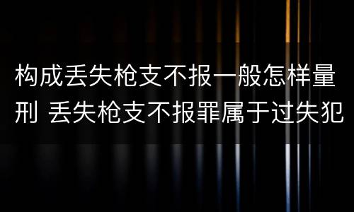 构成丢失枪支不报一般怎样量刑 丢失枪支不报罪属于过失犯罪吗
