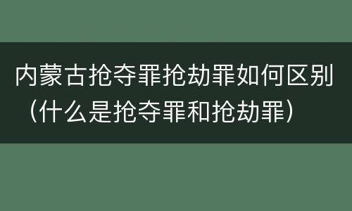内蒙古抢夺罪抢劫罪如何区别（什么是抢夺罪和抢劫罪）