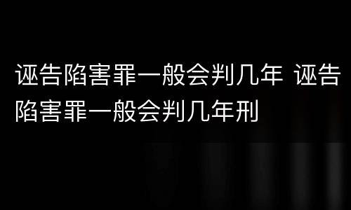 诬告陷害罪一般会判几年 诬告陷害罪一般会判几年刑