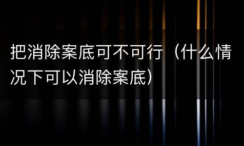 把消除案底可不可行（什么情况下可以消除案底）
